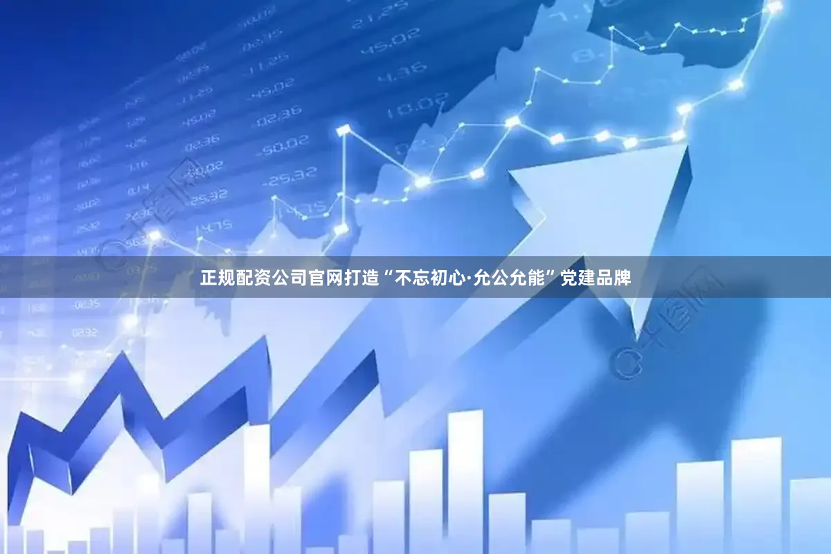 正规配资公司官网打造“不忘初心·允公允能”党建品牌