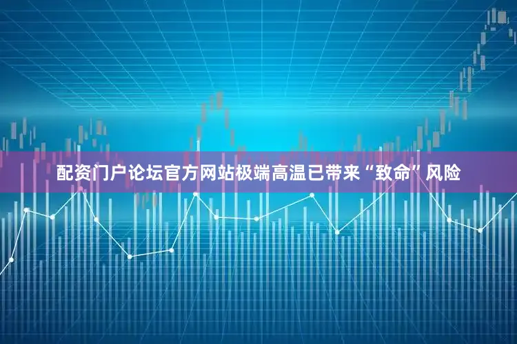 配资门户论坛官方网站极端高温已带来“致命”风险