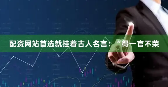 配资网站首选就挂着古人名言：“得一官不荣