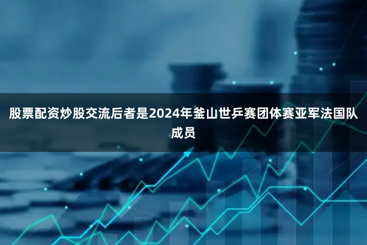 股票配资炒股交流后者是2024年釜山世乒赛团体赛亚军法国队成员
