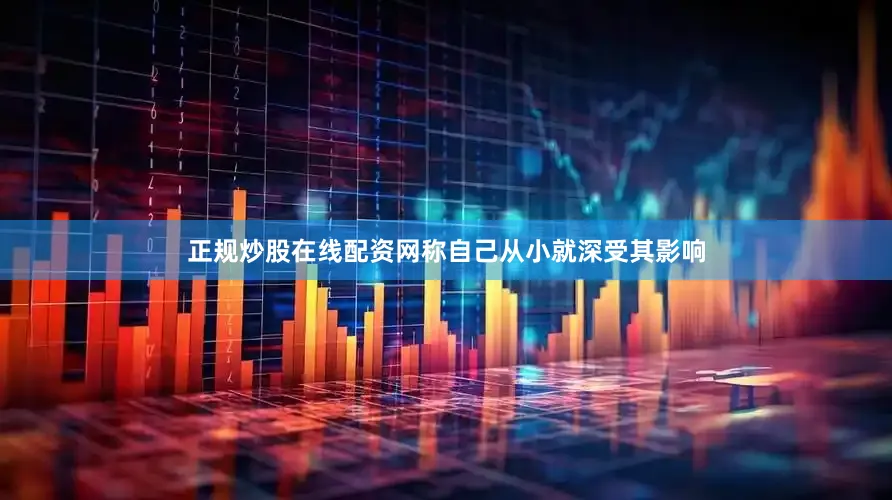 正规炒股在线配资网称自己从小就深受其影响