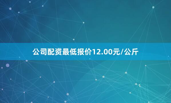 公司配资最低报价12.00元/公斤