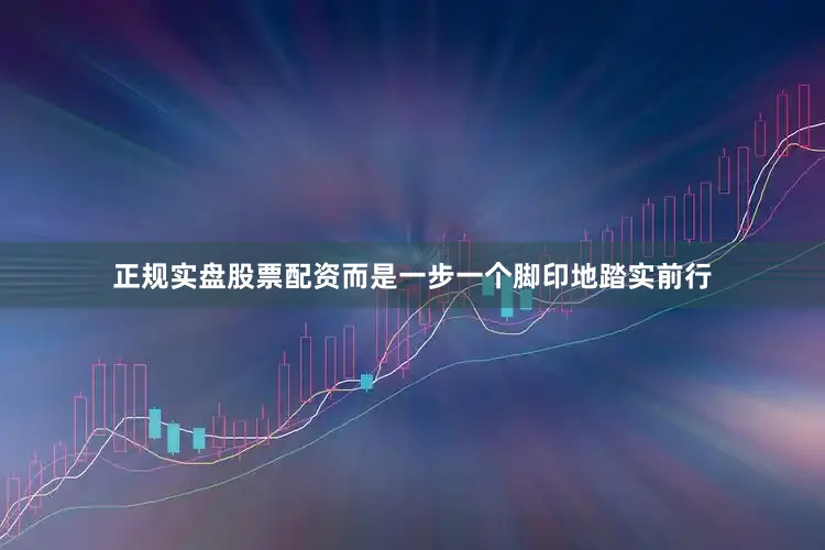 正规实盘股票配资而是一步一个脚印地踏实前行