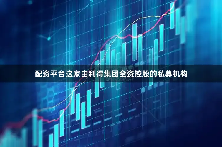 配资平台这家由利得集团全资控股的私募机构