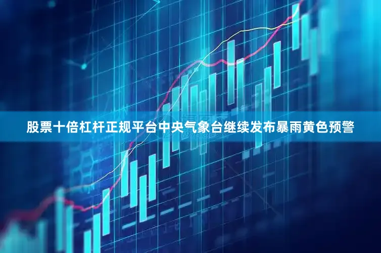 股票十倍杠杆正规平台中央气象台继续发布暴雨黄色预警