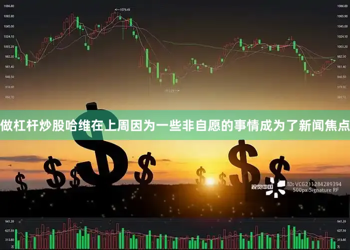 做杠杆炒股哈维在上周因为一些非自愿的事情成为了新闻焦点