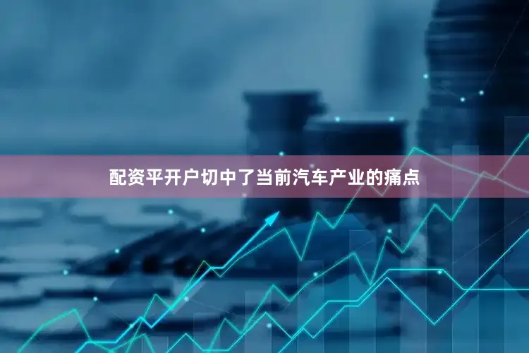 配资平开户切中了当前汽车产业的痛点