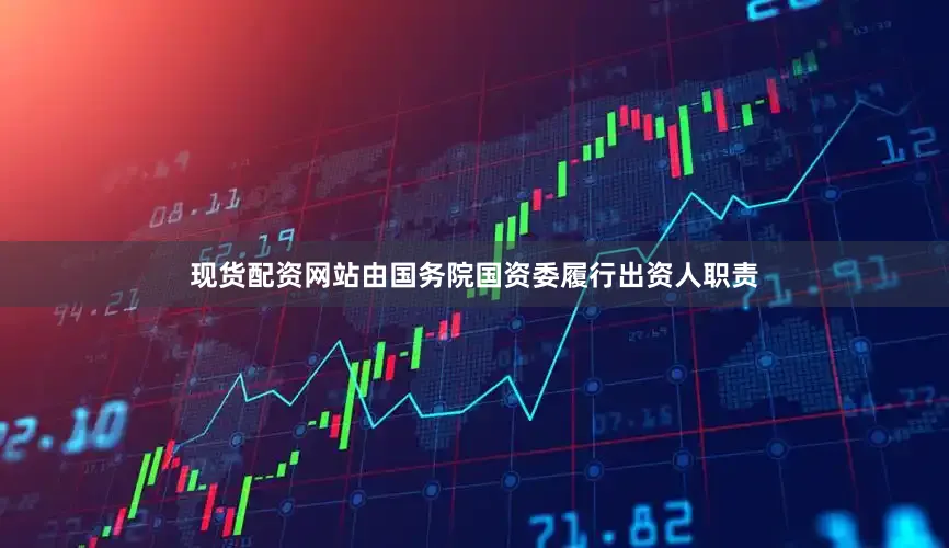 现货配资网站由国务院国资委履行出资人职责