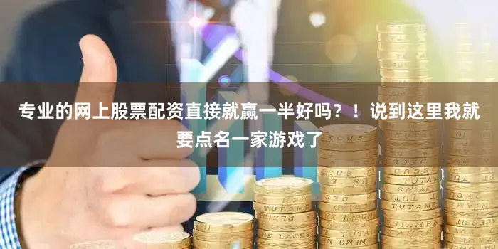 专业的网上股票配资直接就赢一半好吗？！说到这里我就要点名一家游戏了