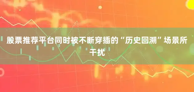 股票推荐平台同时被不断穿插的“历史回溯”场景所干扰