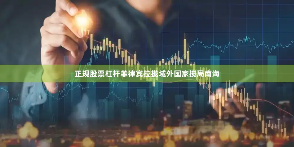 正规股票杠杆菲律宾拉拢域外国家搅局南海