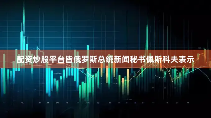 配资炒股平台皆俄罗斯总统新闻秘书佩斯科夫表示