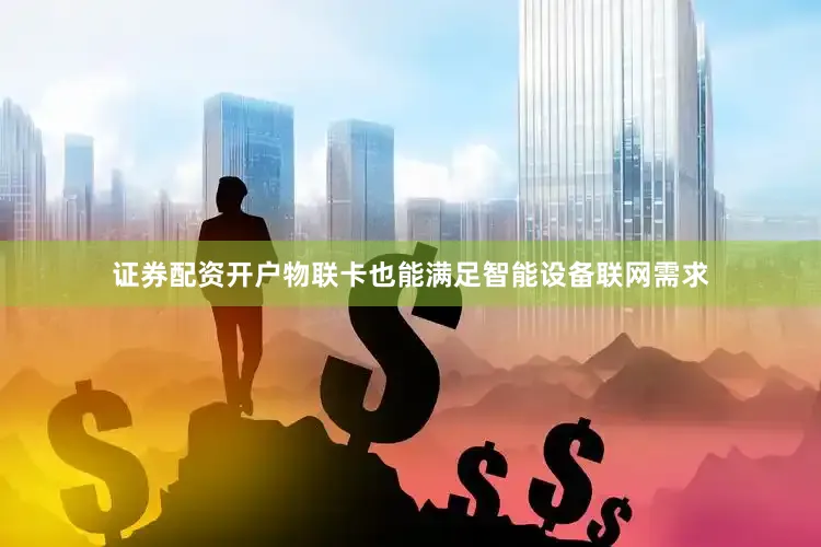 证券配资开户物联卡也能满足智能设备联网需求