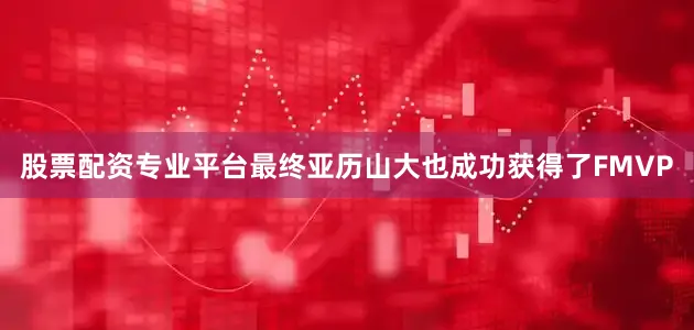 股票配资专业平台最终亚历山大也成功获得了FMVP
