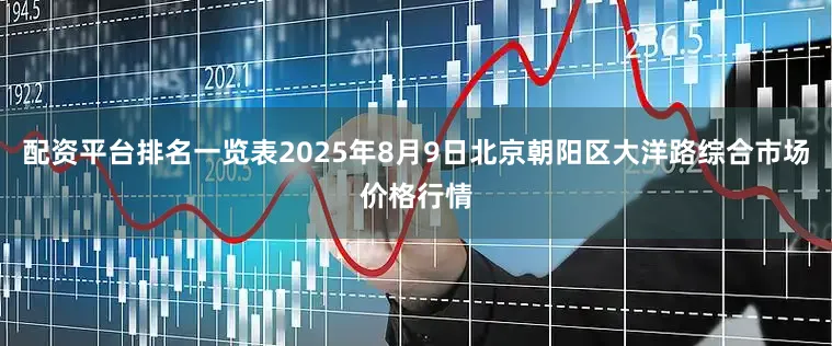 配资平台排名一览表2025年8月9日北京朝阳区大洋路综合市场价格行情