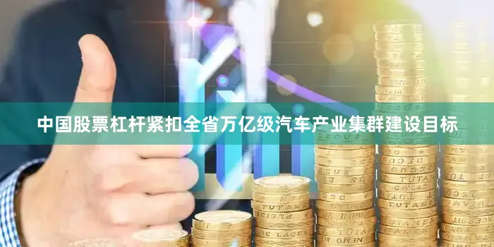 中国股票杠杆紧扣全省万亿级汽车产业集群建设目标