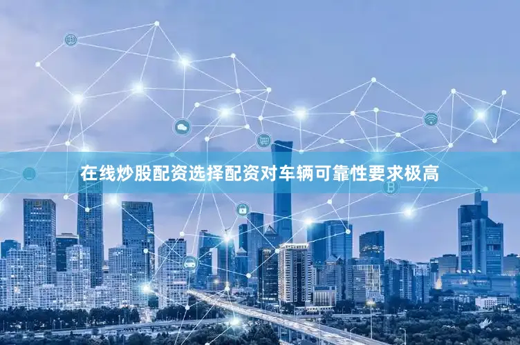 在线炒股配资选择配资对车辆可靠性要求极高