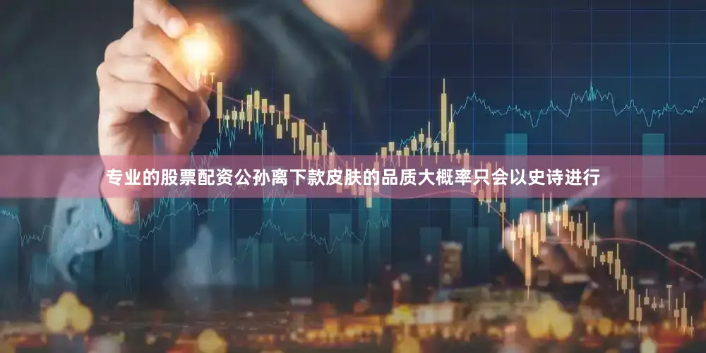 专业的股票配资公孙离下款皮肤的品质大概率只会以史诗进行
