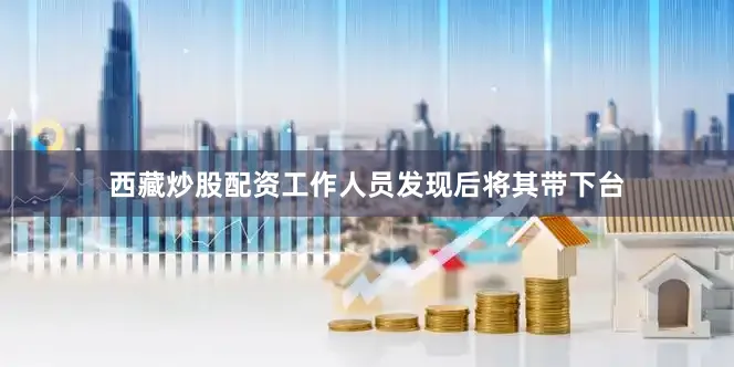 西藏炒股配资工作人员发现后将其带下台