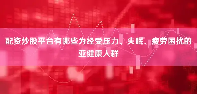 配资炒股平台有哪些为经受压力、失眠、疲劳困扰的亚健康人群