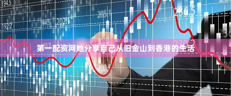 第一配资网她分享自己从旧金山到香港的生活