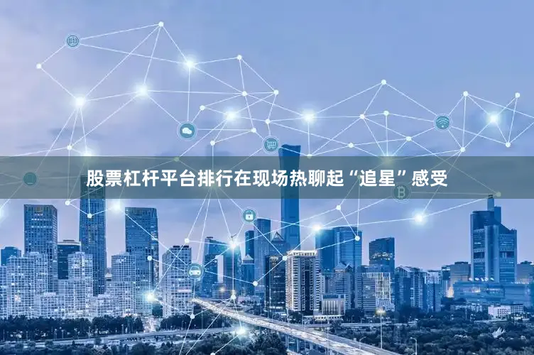 股票杠杆平台排行在现场热聊起“追星”感受