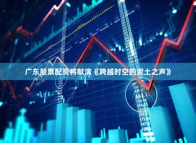 广东股票配资将献演《跨越时空的泥土之声》