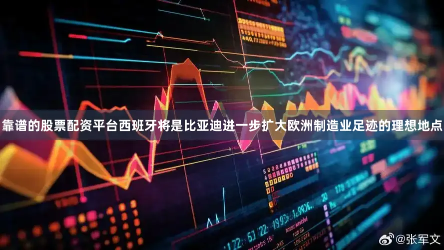 靠谱的股票配资平台西班牙将是比亚迪进一步扩大欧洲制造业足迹的理想地点
