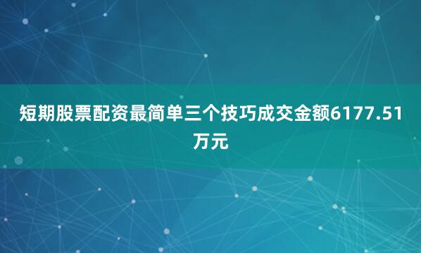 短期股票配资最简单三个技巧成交金额6177.51万元